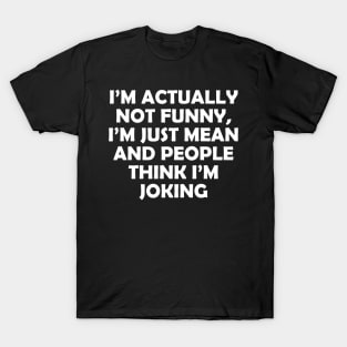 I’M ACTUALLY NOT FUNNY, I’M JUST MEAN AND PEOPLE THINK I’M JOKING T-Shirt